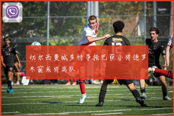 切尔西曼城多特争抢巴萨小将德罗冬窗或将离队