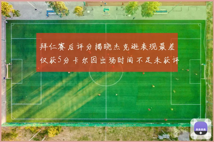拜仁赛后评分揭晓杰克逊表现最差仅获5分卡尔因出场时间不足未获评分