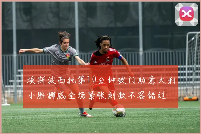 埃斯波西托第10分钟破门助意大利小胜挪威全场紧张刺激不容错过