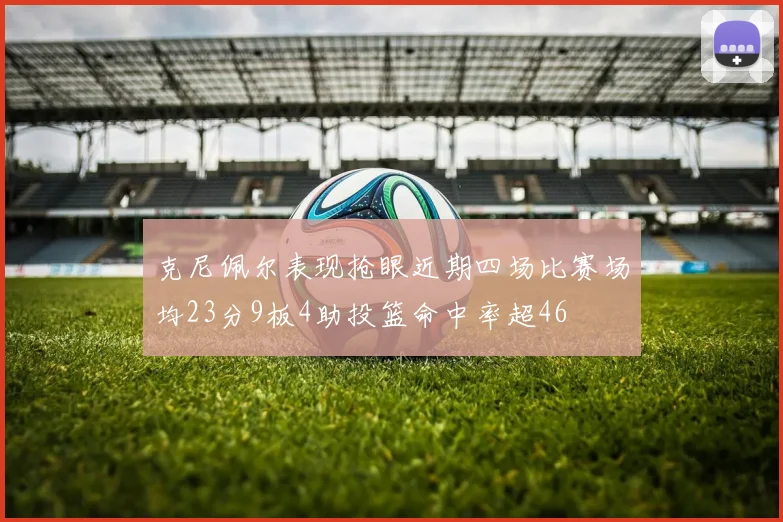 克尼佩尔表现抢眼近期四场比赛场均23分9板4助投篮命中率超46