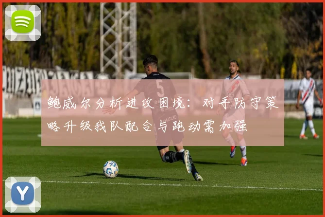 鲍威尔分析进攻困境：对手防守策略升级我队配合与跑动需加强