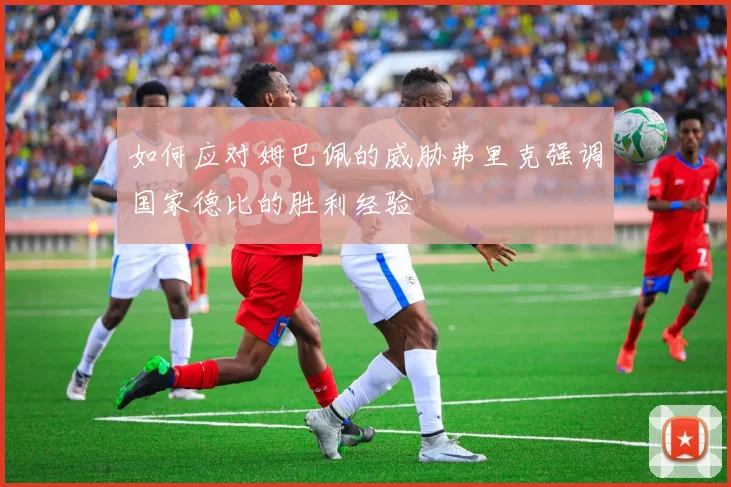 如何应对姆巴佩的威胁弗里克强调国家德比的胜利经验