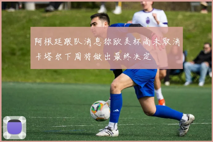 阿根廷跟队消息称欧美杯尚未取消卡塔尔下周将做出最终决定