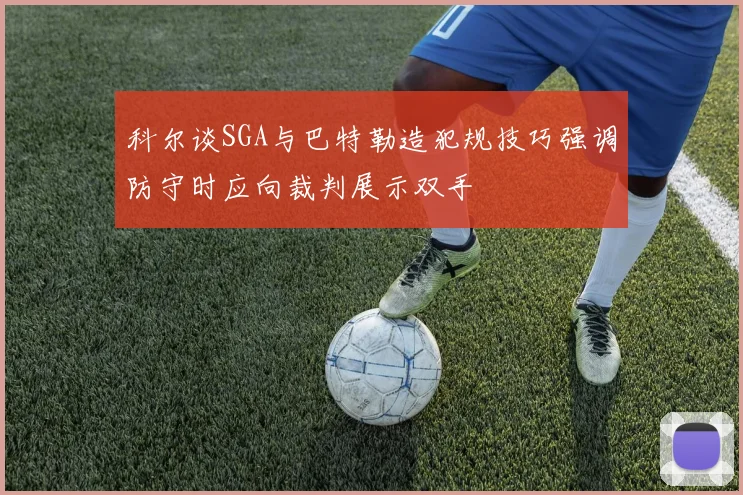 科尔谈SGA与巴特勒造犯规技巧强调防守时应向裁判展示双手