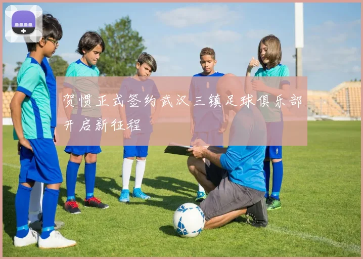 贺惯正式签约武汉三镇足球俱乐部开启新征程
