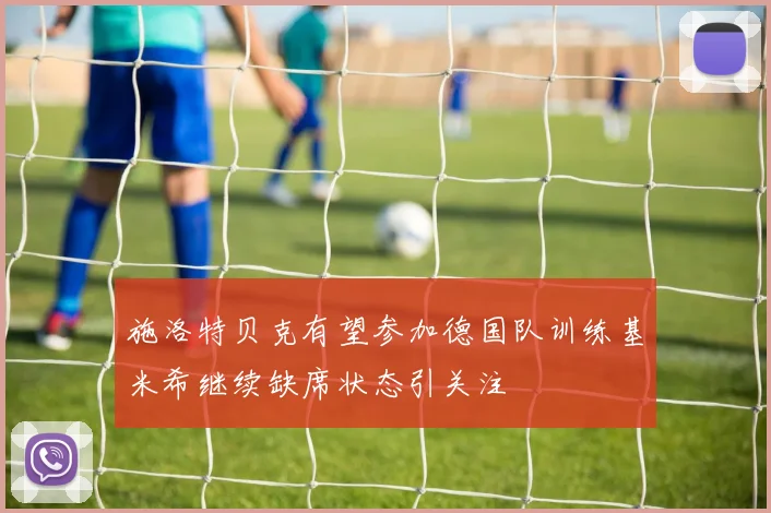 施洛特贝克有望参加德国队训练基米希继续缺席状态引关注