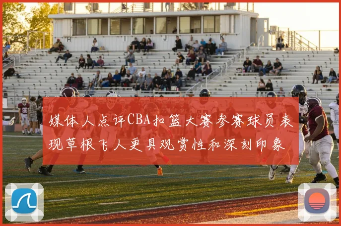 媒体人点评CBA扣篮大赛参赛球员表现草根飞人更具观赏性和深刻印象