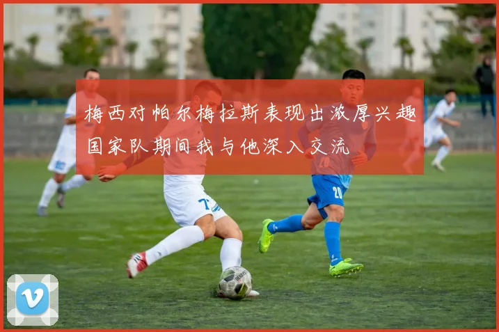 梅西对帕尔梅拉斯表现出浓厚兴趣国家队期间我与他深入交流
