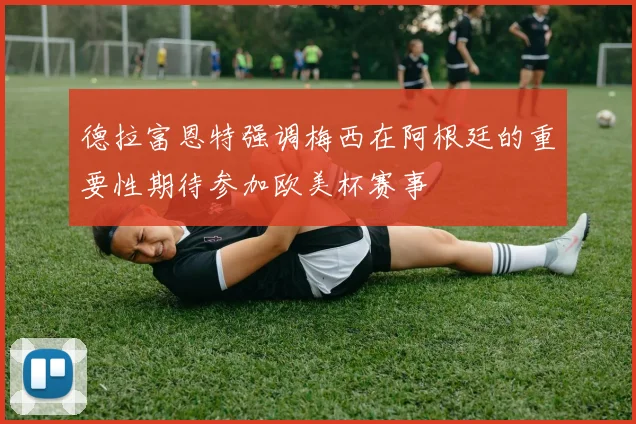 德拉富恩特强调梅西在阿根廷的重要性期待参加欧美杯赛事