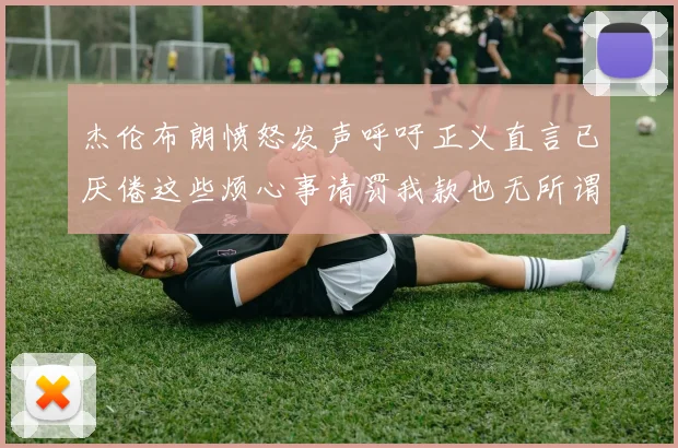 杰伦布朗愤怒发声呼吁正义直言已厌倦这些烦心事请罚我款也无所谓