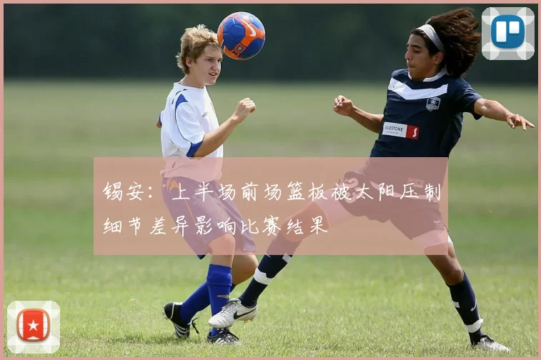 锡安：上半场前场篮板被太阳压制细节差异影响比赛结果