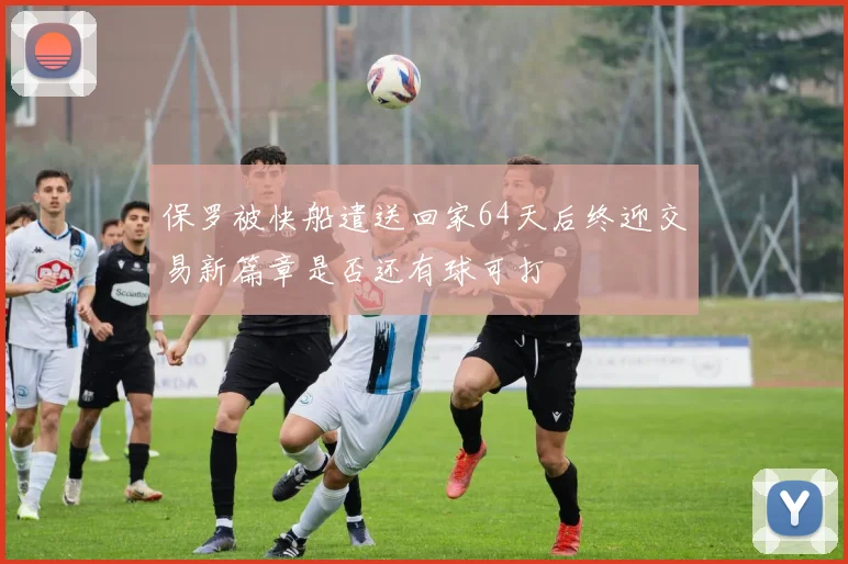 保罗被快船遣送回家64天后终迎交易新篇章是否还有球可打