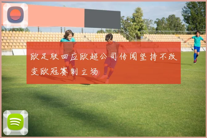 欧足联回应欧超公司传闻坚持不改变欧冠赛制立场