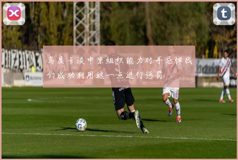 乌度卡谈申京组织能力对手忌惮我们成功利用这一点进行惩罚