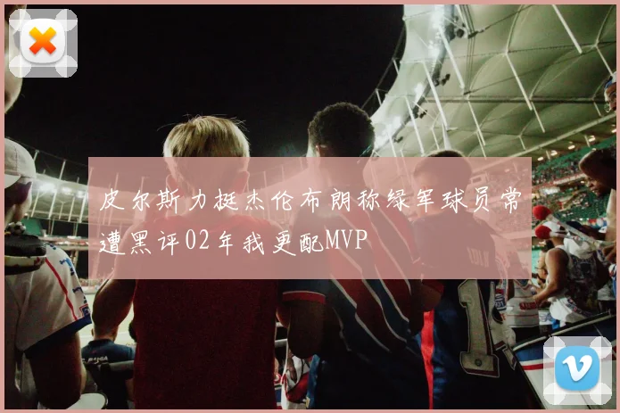 皮尔斯力挺杰伦布朗称绿军球员常遭黑评02年我更配MVP