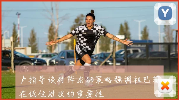 卢指导谈对阵龙狮策略强调祖巴茨在低位进攻的重要性