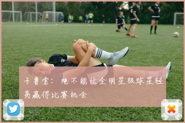 卡鲁索：绝不能让全明星级球星轻易赢得比赛机会