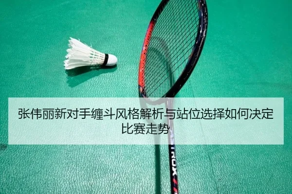 张伟丽新对手缠斗风格解析与站位选择如何决定比赛走势 - Leyu